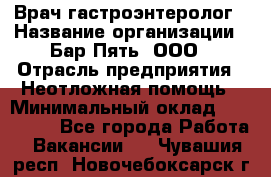 Врач-гастроэнтеролог › Название организации ­ Бар Пять, ООО › Отрасль предприятия ­ Неотложная помощь › Минимальный оклад ­ 150 000 - Все города Работа » Вакансии   . Чувашия респ.,Новочебоксарск г.